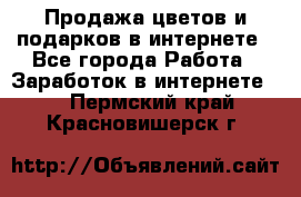 Продажа цветов и подарков в интернете - Все города Работа » Заработок в интернете   . Пермский край,Красновишерск г.